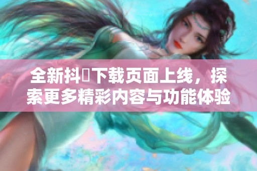 全新抖抈下载页面上线，探索更多精彩内容与功能体验