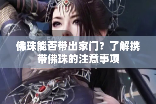 佛珠能否带出家门？了解携带佛珠的注意事项