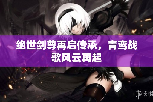 绝世剑尊再启传承，青鸾战歌风云再起