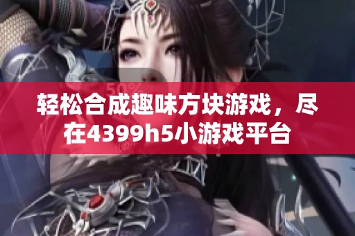 轻松合成趣味方块游戏，尽在4399h5小游戏平台