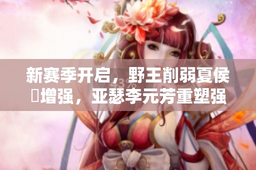 新赛季开启，野王削弱夏侯惇增强，亚瑟李元芳重塑强势之路