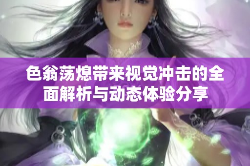 色翁荡熄带来视觉冲击的全面解析与动态体验分享