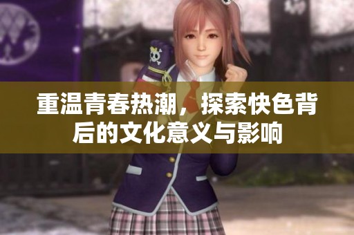 重温青春热潮，探索快色背后的文化意义与影响