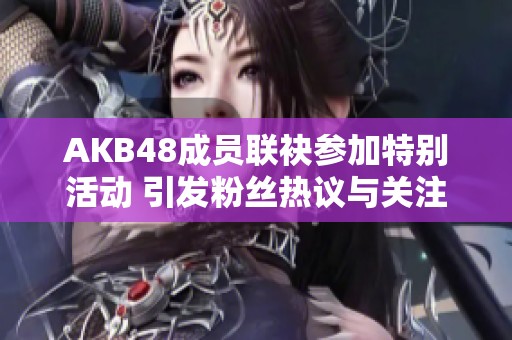 AKB48成员联袂参加特别活动 引发粉丝热议与关注