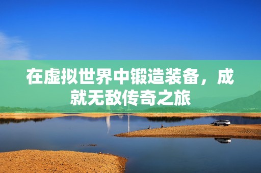 在虚拟世界中锻造装备，成就无敌传奇之旅