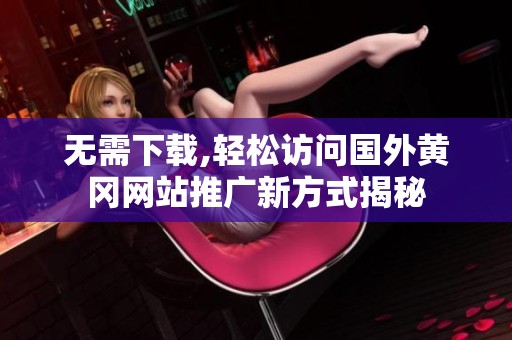 无需下载,轻松访问国外黄冈网站推广新方式揭秘