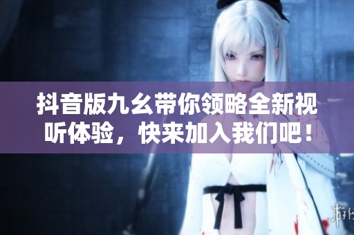 抖音版九幺带你领略全新视听体验，快来加入我们吧！