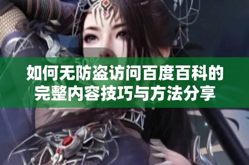 如何无防盗访问百度百科的完整内容技巧与方法分享