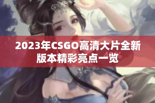 2023年CSGO高清大片全新版本精彩亮点一览