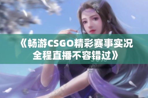 《畅游CSGO精彩赛事实况 全程直播不容错过》