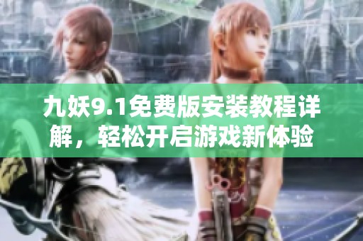 九妖9.1免费版安装教程详解，轻松开启游戏新体验