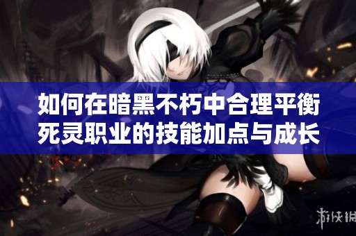 如何在暗黑不朽中合理平衡死灵职业的技能加点与成长路径