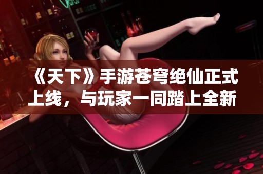 《天下》手游苍穹绝仙正式上线，与玩家一同踏上全新江湖旅程