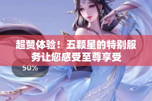 超赞体验！五颗星的特别服务让您感受至尊享受