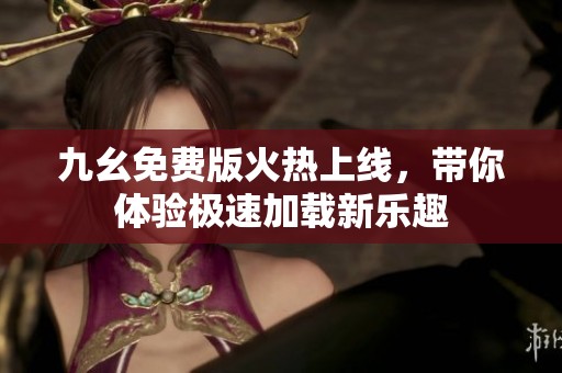 九幺免费版火热上线，带你体验极速加载新乐趣