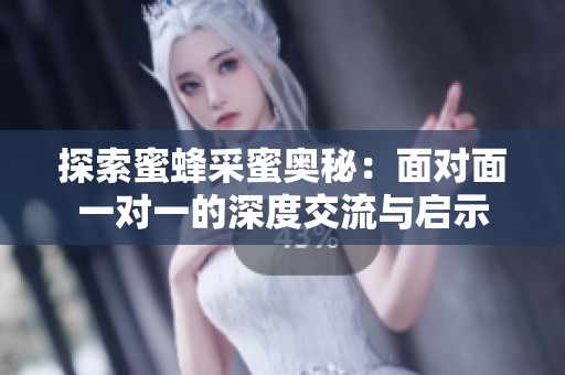 探索蜜蜂采蜜奥秘：面对面一对一的深度交流与启示