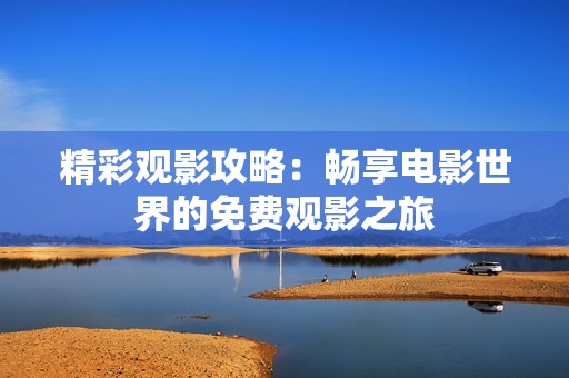 精彩观影攻略：畅享电影世界的免费观影之旅