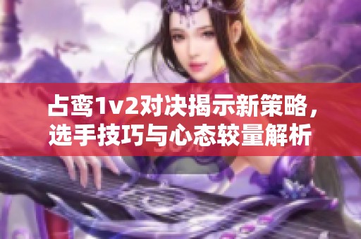 占鸾1v2对决揭示新策略，选手技巧与心态较量解析