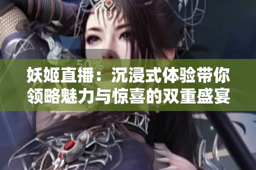 妖姬直播：沉浸式体验带你领略魅力与惊喜的双重盛宴