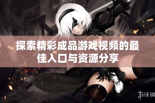 探索精彩成品游戏视频的最佳入口与资源分享