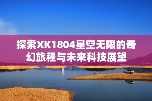 探索XK1804星空无限的奇幻旅程与未来科技展望
