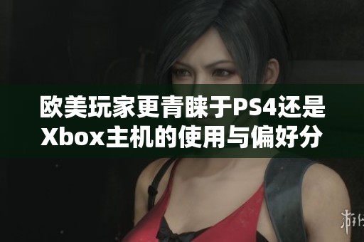 欧美玩家更青睐于PS4还是Xbox主机的使用与偏好分析