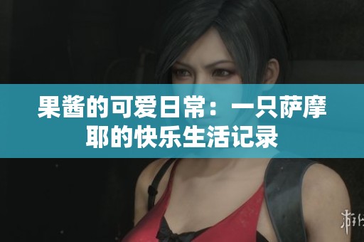 果酱的可爱日常：一只萨摩耶的快乐生活记录
