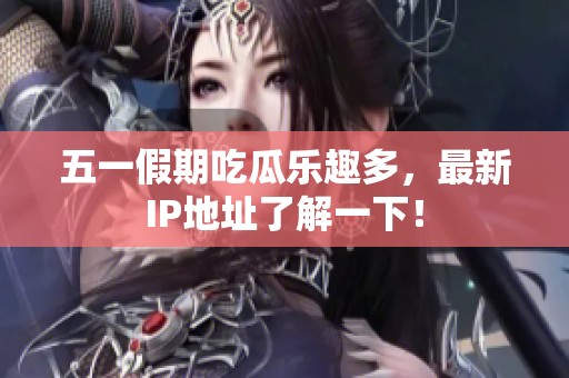 五一假期吃瓜乐趣多，最新IP地址了解一下！