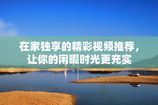 在家独享的精彩视频推荐，让你的闲暇时光更充实