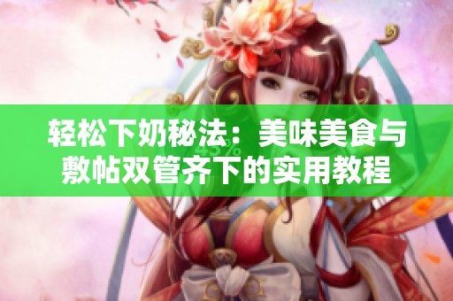 轻松下奶秘法：美味美食与敷帖双管齐下的实用教程