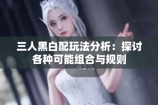三人黑白配玩法分析：探讨各种可能组合与规则