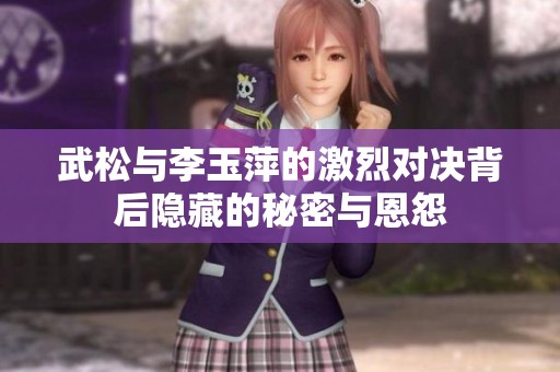 武松与李玉萍的激烈对决背后隐藏的秘密与恩怨