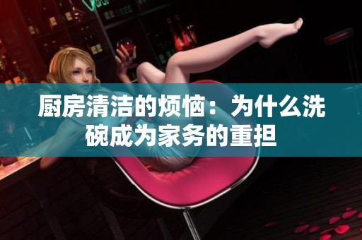厨房清洁的烦恼：为什么洗碗成为家务的重担