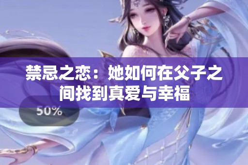禁忌之恋：她如何在父子之间找到真爱与幸福