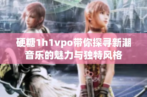 硬糖1h1vpo带你探寻新潮音乐的魅力与独特风格