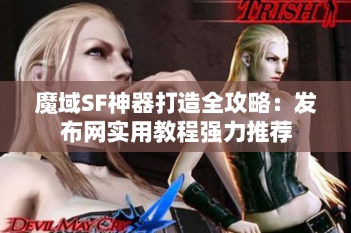 魔域SF神器打造全攻略：发布网实用教程强力推荐
