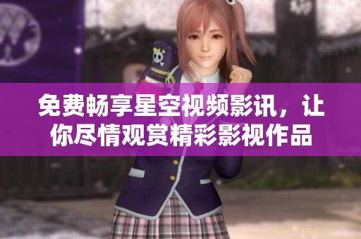 免费畅享星空视频影讯，让你尽情观赏精彩影视作品