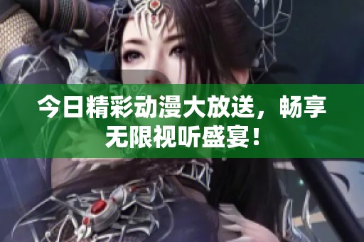 今日精彩动漫大放送，畅享无限视听盛宴！