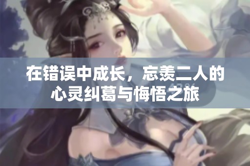 在错误中成长，忘羡二人的心灵纠葛与悔悟之旅