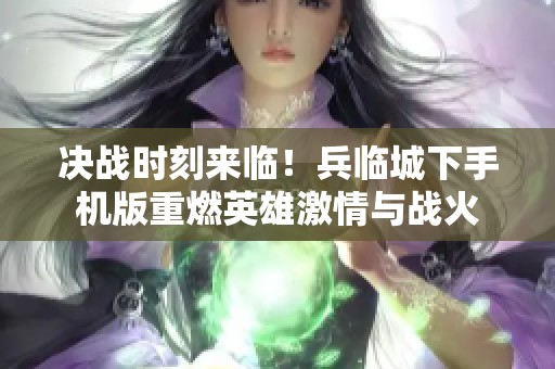 决战时刻来临！兵临城下手机版重燃英雄激情与战火