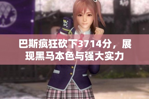 巴斯疯狂砍下3714分，展现黑马本色与强大实力