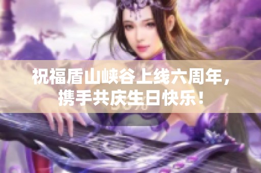 祝福盾山峡谷上线六周年，携手共庆生日快乐！