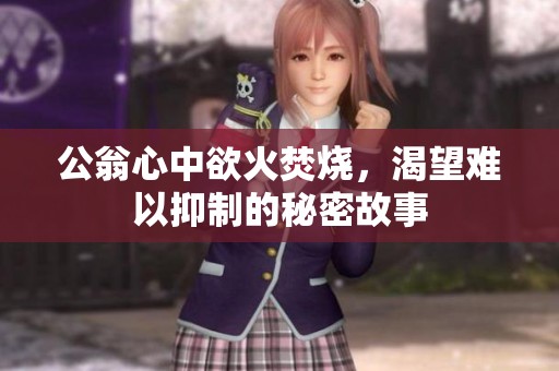 公翁心中欲火焚烧，渴望难以抑制的秘密故事