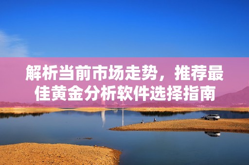解析当前市场走势，推荐最佳黄金分析软件选择指南