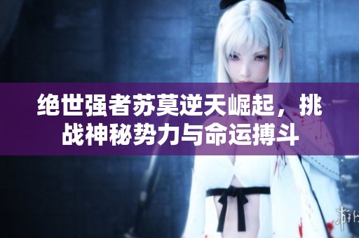 绝世强者苏莫逆天崛起，挑战神秘势力与命运搏斗