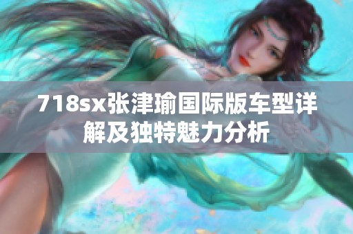 718sx张津瑜国际版车型详解及独特魅力分析