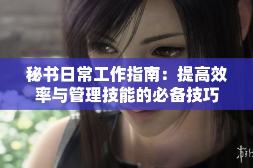 秘书日常工作指南：提高效率与管理技能的必备技巧