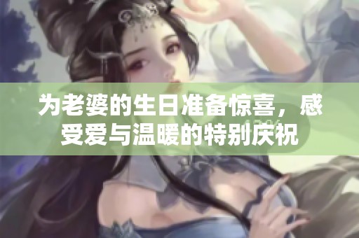 为老婆的生日准备惊喜，感受爱与温暖的特别庆祝