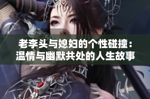 老李头与媳妇的个性碰撞：温情与幽默共处的人生故事