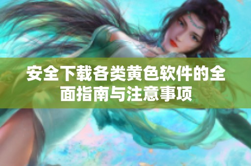 安全下载各类黄色软件的全面指南与注意事项